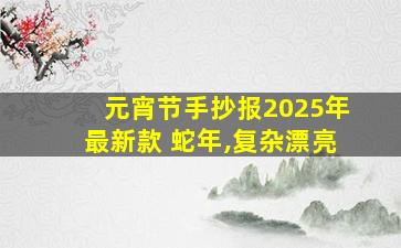 元宵节手抄报2025年最新款 蛇年,复杂漂亮